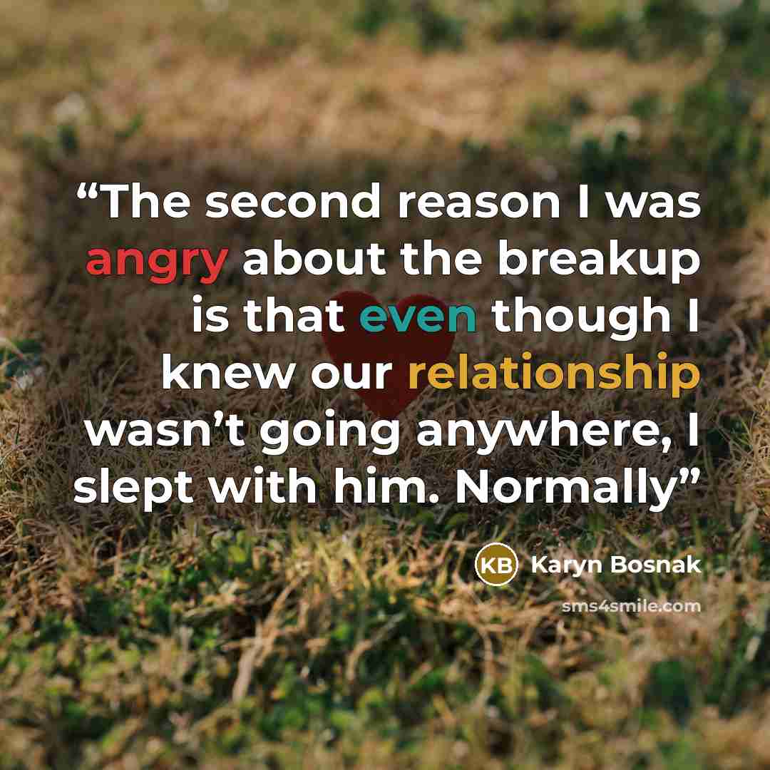 “The second reason I was angry about the breakup is that even though I knew our relationship wasn’t going anywhere, I slept with him. Normally” quote by Karyn Bosnak
