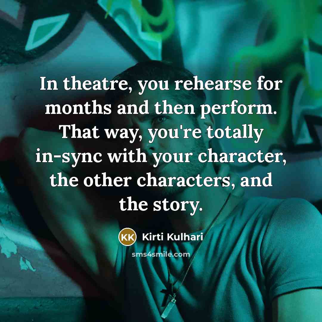 “In theatre, you rehearse for months and then perform. That way, you're totally in-sync with your character, the other characters, and the story.” quote by Kirti Kulhari