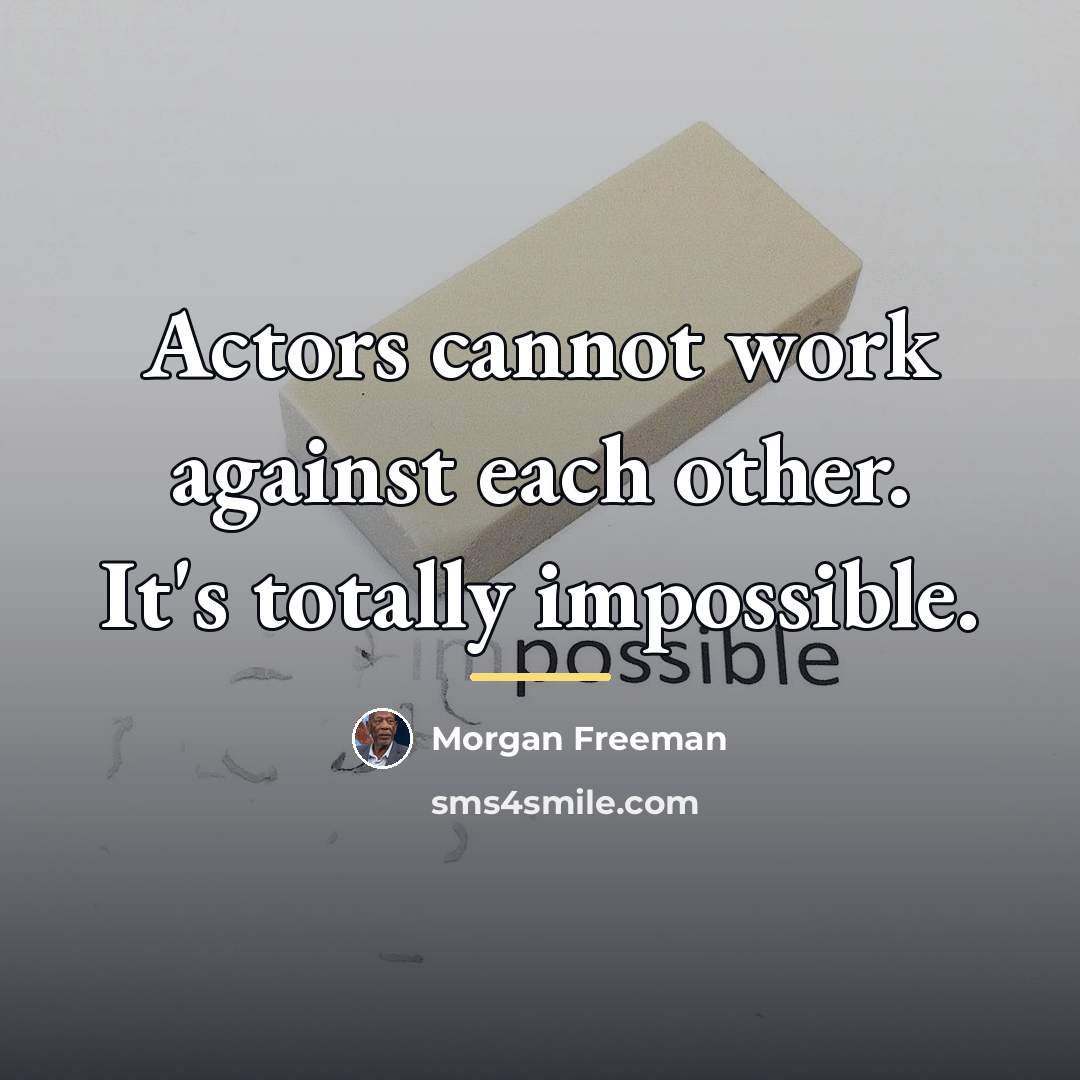 “Actors cannot work against each other. It's totally impossible.…” quote by Morgan Freeman