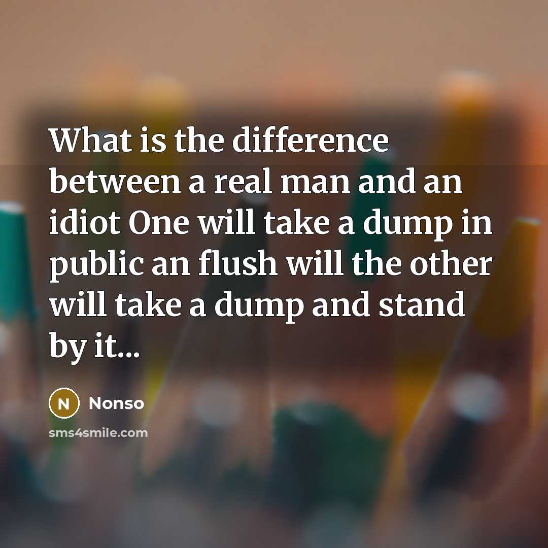“What is the difference between a real man and an idiot One will take a dump in public an flush will the other will take a dump and stand by it...” quote by Nonso