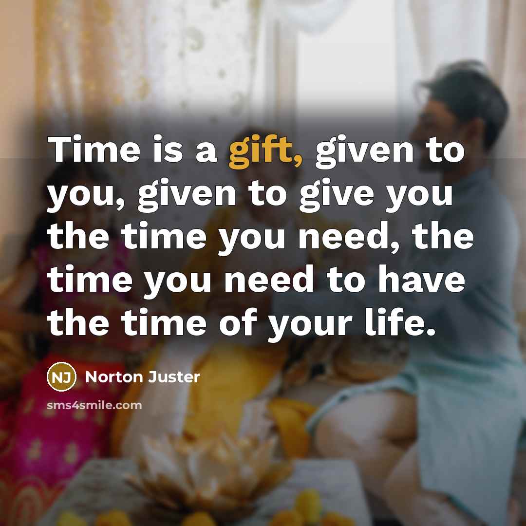 “Time is a gift, given to you, given to give you the time you need, the time you need to have the time of your life.” quote by Norton Juster