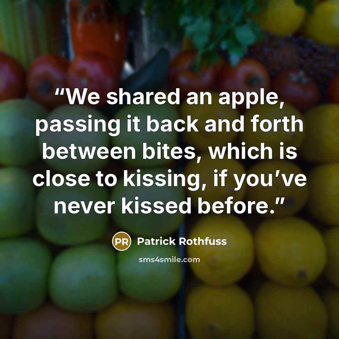 “We shared an apple, passing it back and forth between bites, which is close to kissing, if you’ve never kissed before.” quote by Patrick Rothfuss