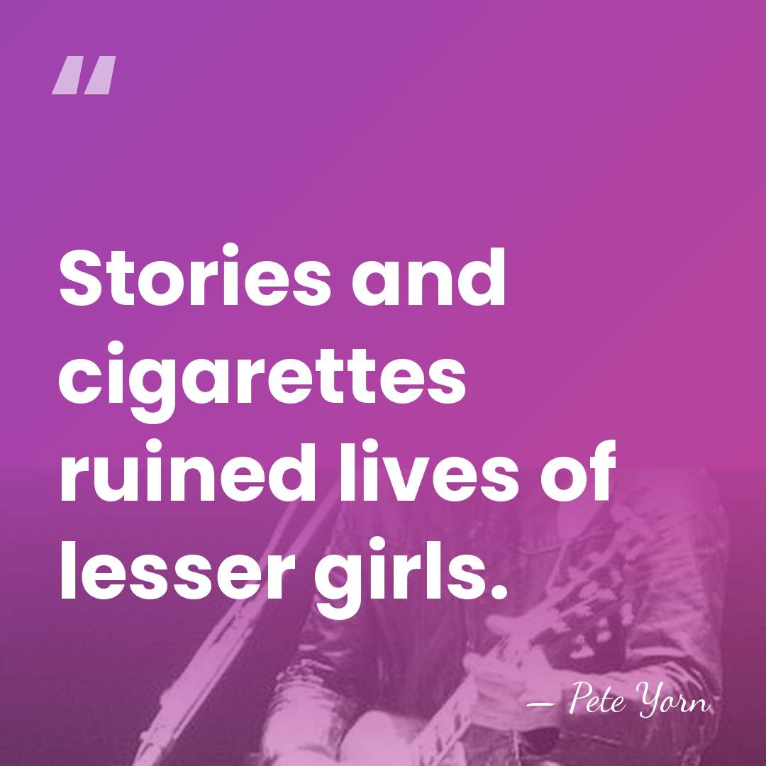 Stories and cigarettes ruined lives of lesser girls. - Pete Yorn