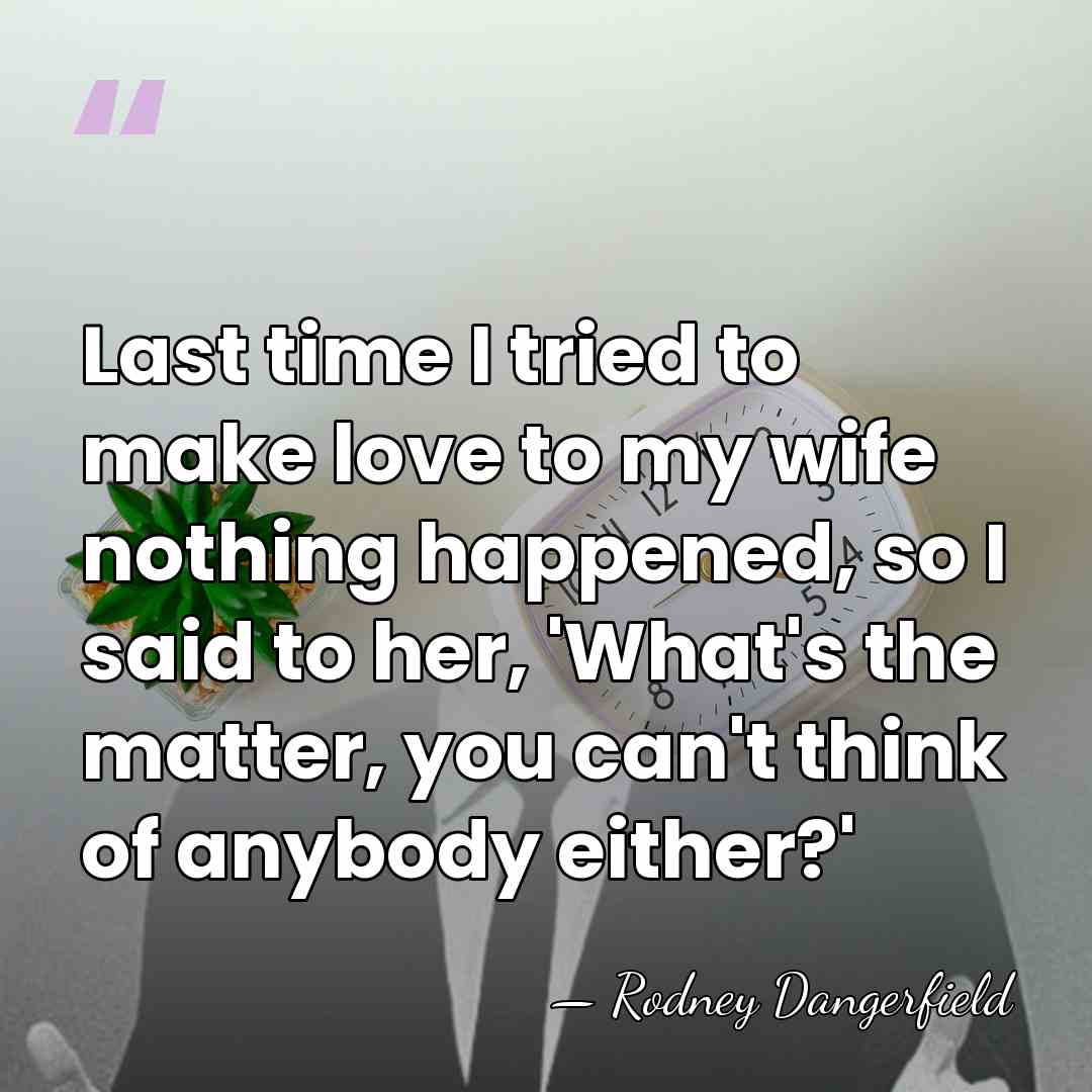 Last time I tried to make love to my wife nothing happened,&hellip; - Rodney Dangerfield
