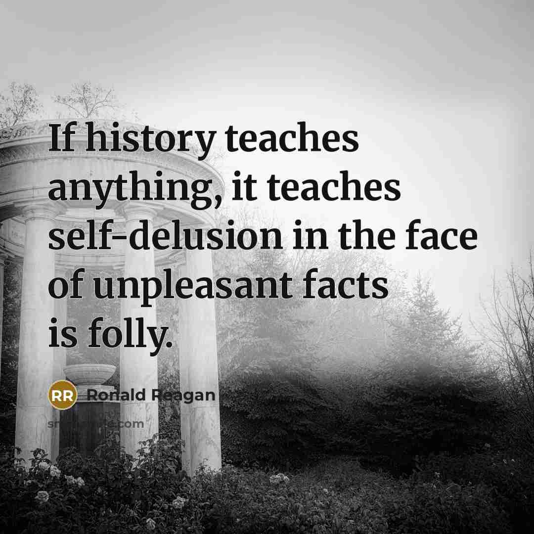 “If history teaches anything, it teaches self-delusion in the face of unpleasant facts is folly.” quote by Ronald Reagan