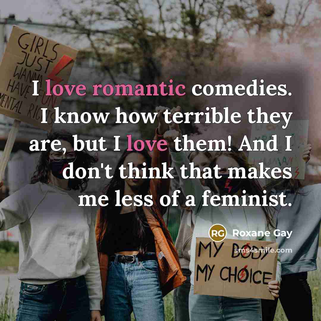“I love romantic comedies. I know how terrible they are, but I love them! And I don't think that makes me less of a feminist.” quote by Roxane Gay