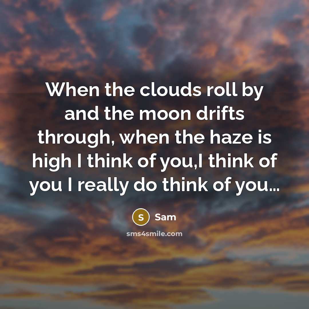 “When the clouds roll by and the moon drifts through, when the haze is high I think of you,I think of you I really do think of you…” quote by Sam