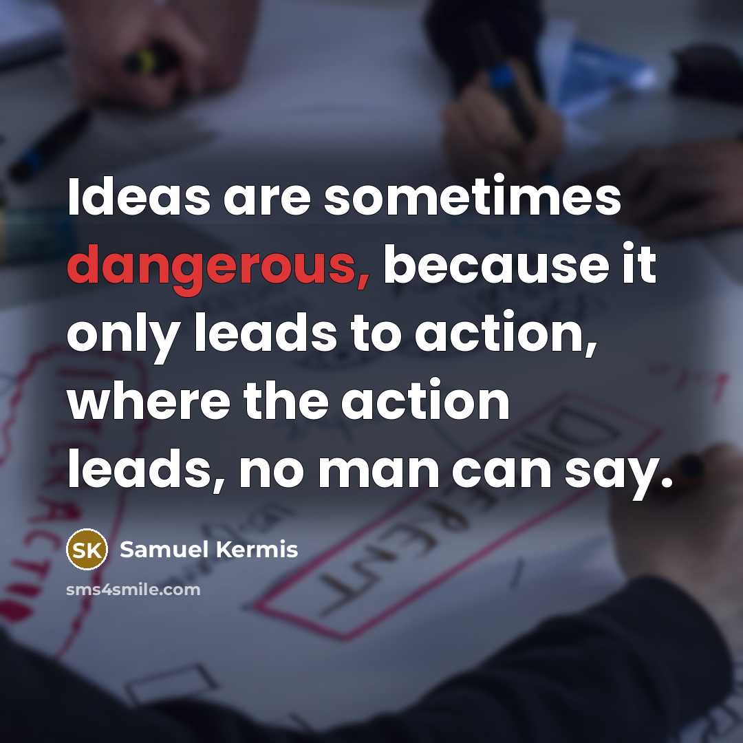 “Ideas are sometimes dangerous, because it only leads to action, where the action leads, no man can say.” quote by Samuel Kermis
