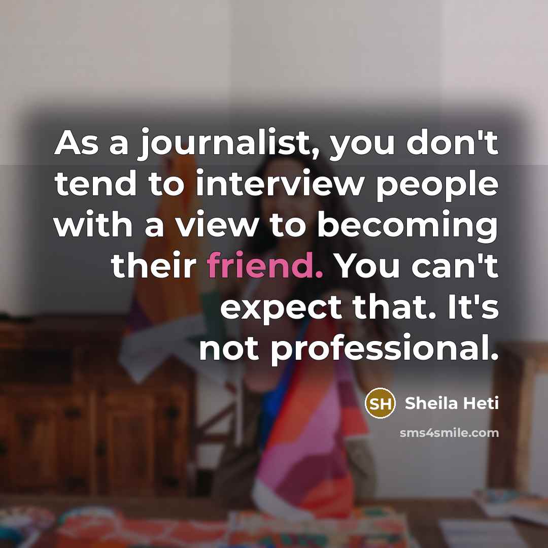 “As a journalist, you don't tend to interview people with…” quote by Sheila Heti
