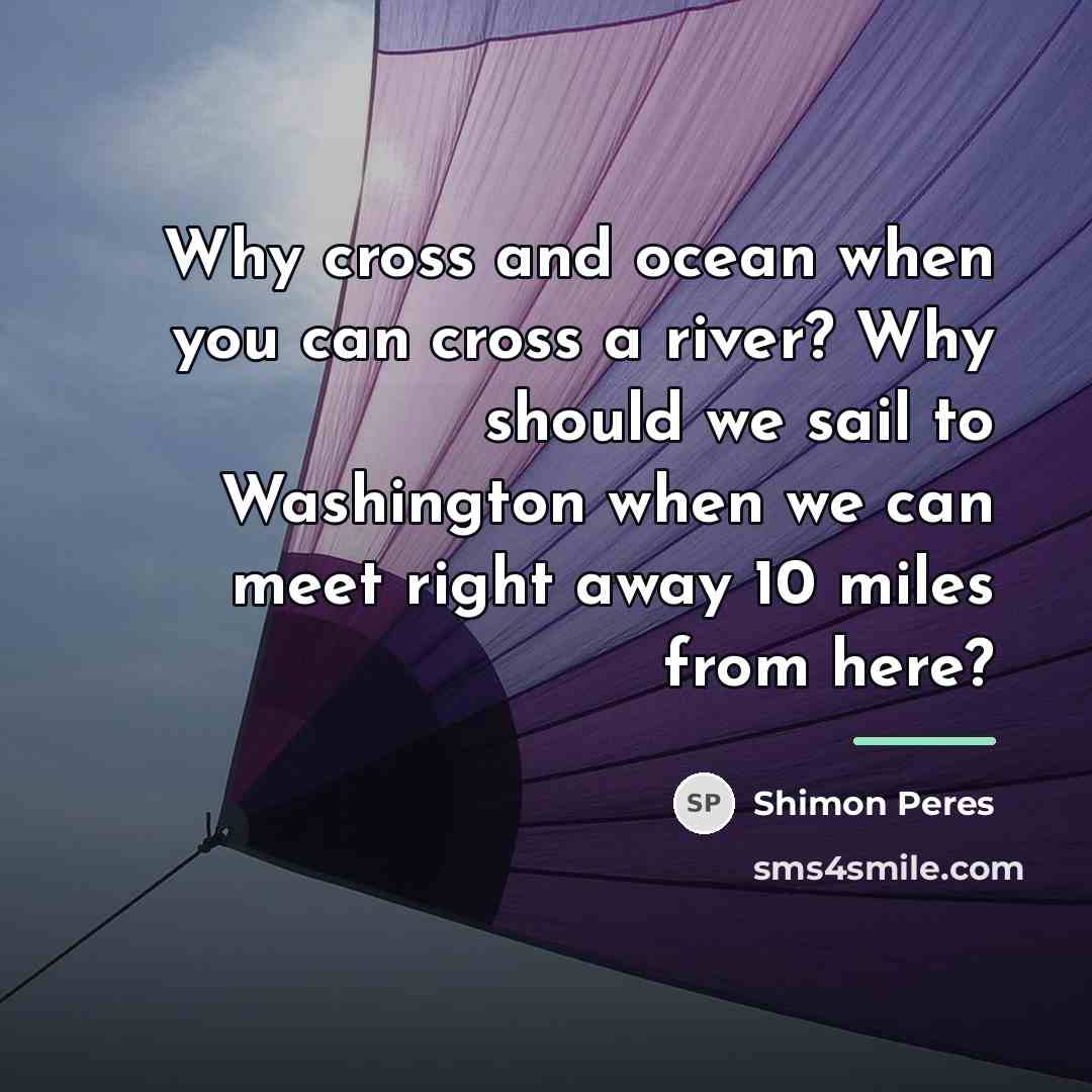 “Why cross and ocean when you can cross a river?…” quote by Shimon Peres