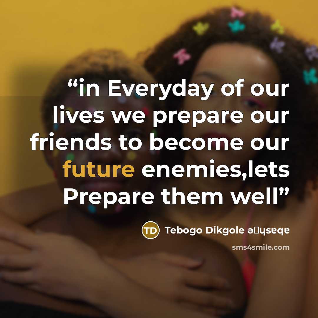“in Everyday of our lives we prepare our friends to become our future enemies,lets Prepare them well” quote by Tebogo Dikgole ǝʍɥsɐqɐ