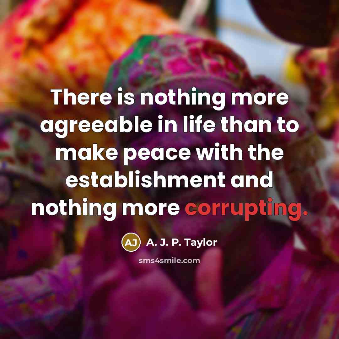 “There is nothing more agreeable in life than to make peace with the establishment and nothing more corrupting.” quote by A. J. P. Taylor