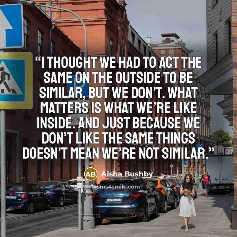 “I thought we had to act the same on the outside to be similar, but we don’t. What matters is what we’re like inside. And just because we don’t like the same things doesn’t mean we’re not similar.” quote by Aisha Bushby