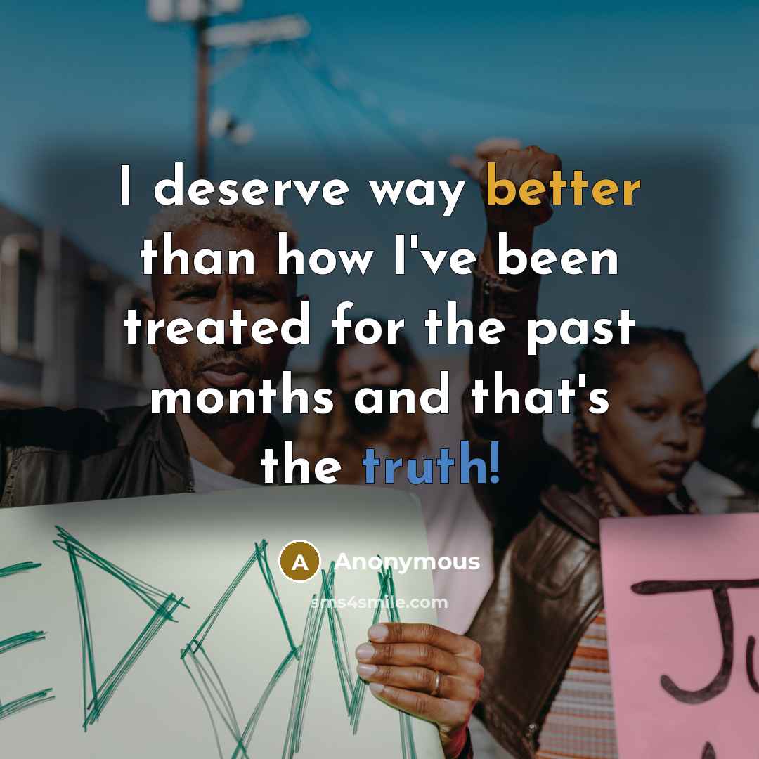 “I deserve way better than how I've been treated for the past months and that's the truth!” quote by Anonymous