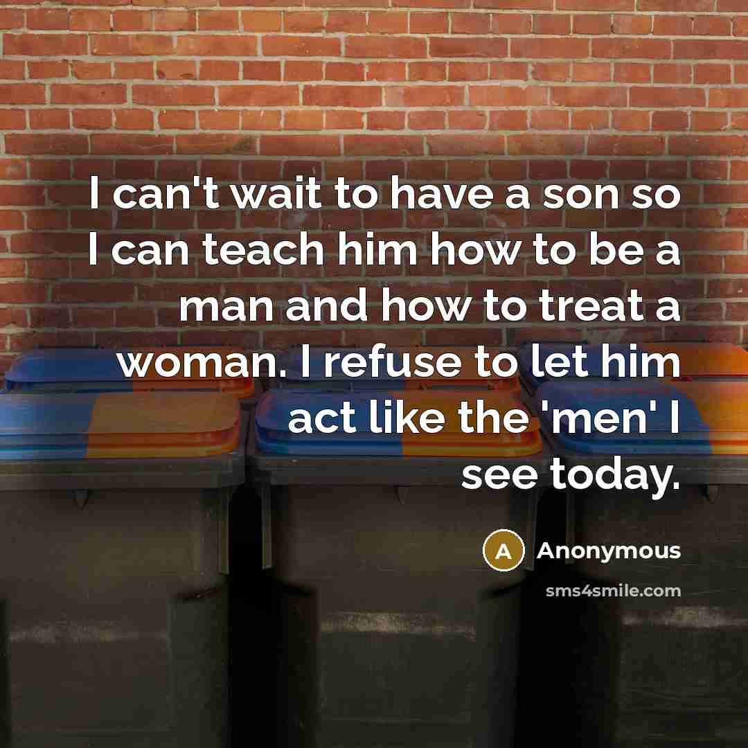 “I can't wait to have a son so I can teach him how to be a man and how to treat a woman. I refuse to let him act like the 'men' I see today.” quote by Anonymous