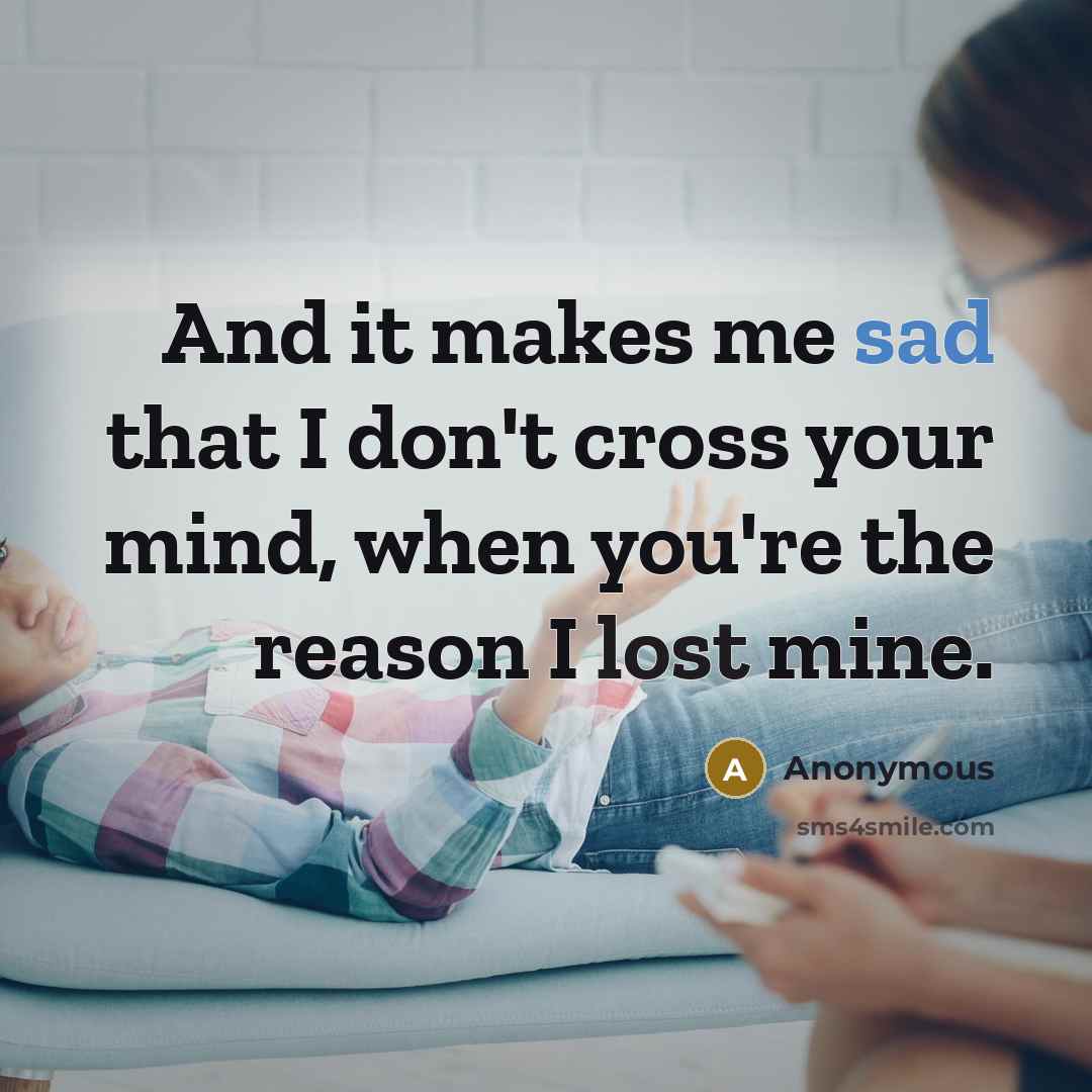 “And it makes me sad that I don't cross your mind, when you're the reason I lost mine.” quote by Anonymous
