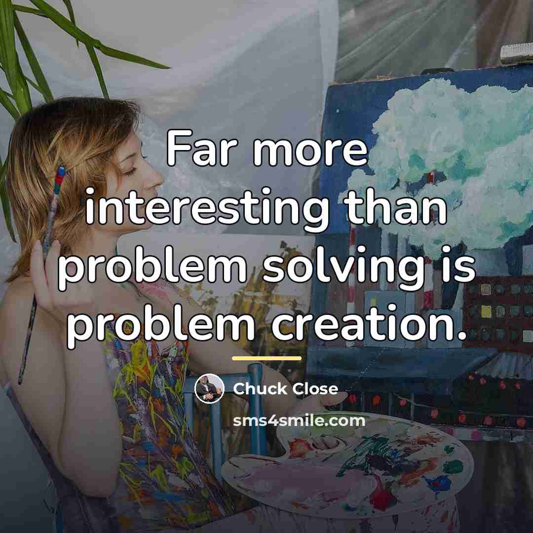 “Far more interesting than problem solving is problem creation.…” quote by Chuck Close