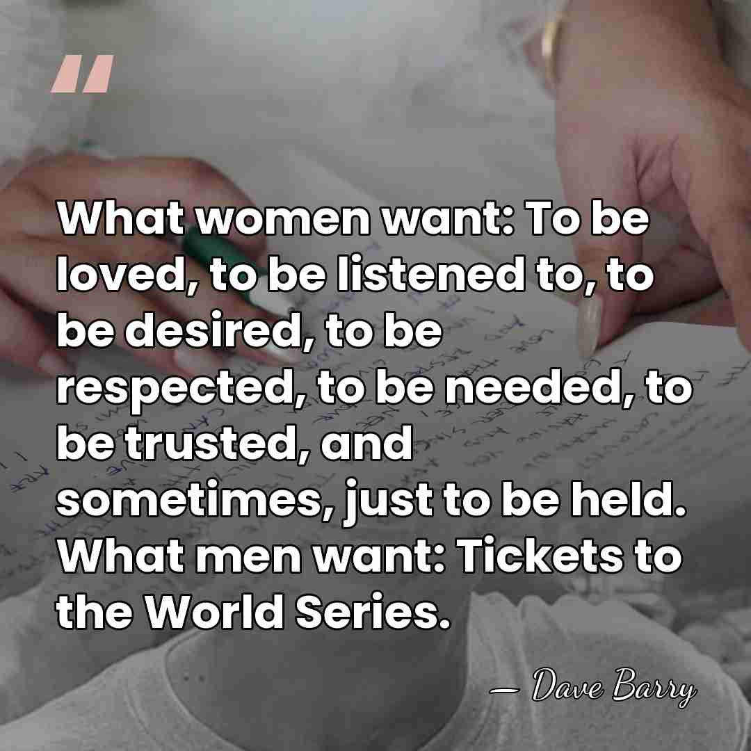 What women want: To be loved, to be listened to, to be&hellip; - Dave Barry
