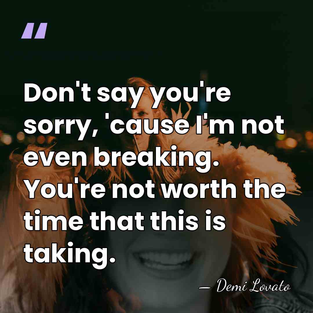 Don't say you're sorry, 'cause I'm not even breaking. You're not worth&hellip; - Demi Lovato