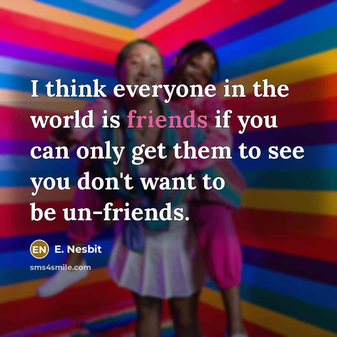 “I think everyone in the world is friends if you can only get them to see you don't want to be un-friends.” quote by E. Nesbit