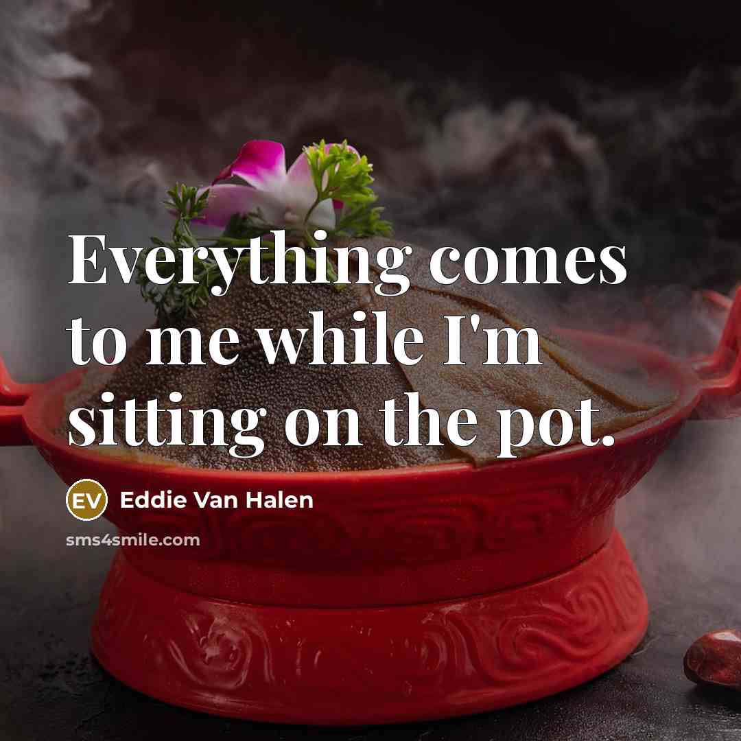 “Everything comes to me while I'm sitting on the pot.” quote by Eddie Van Halen