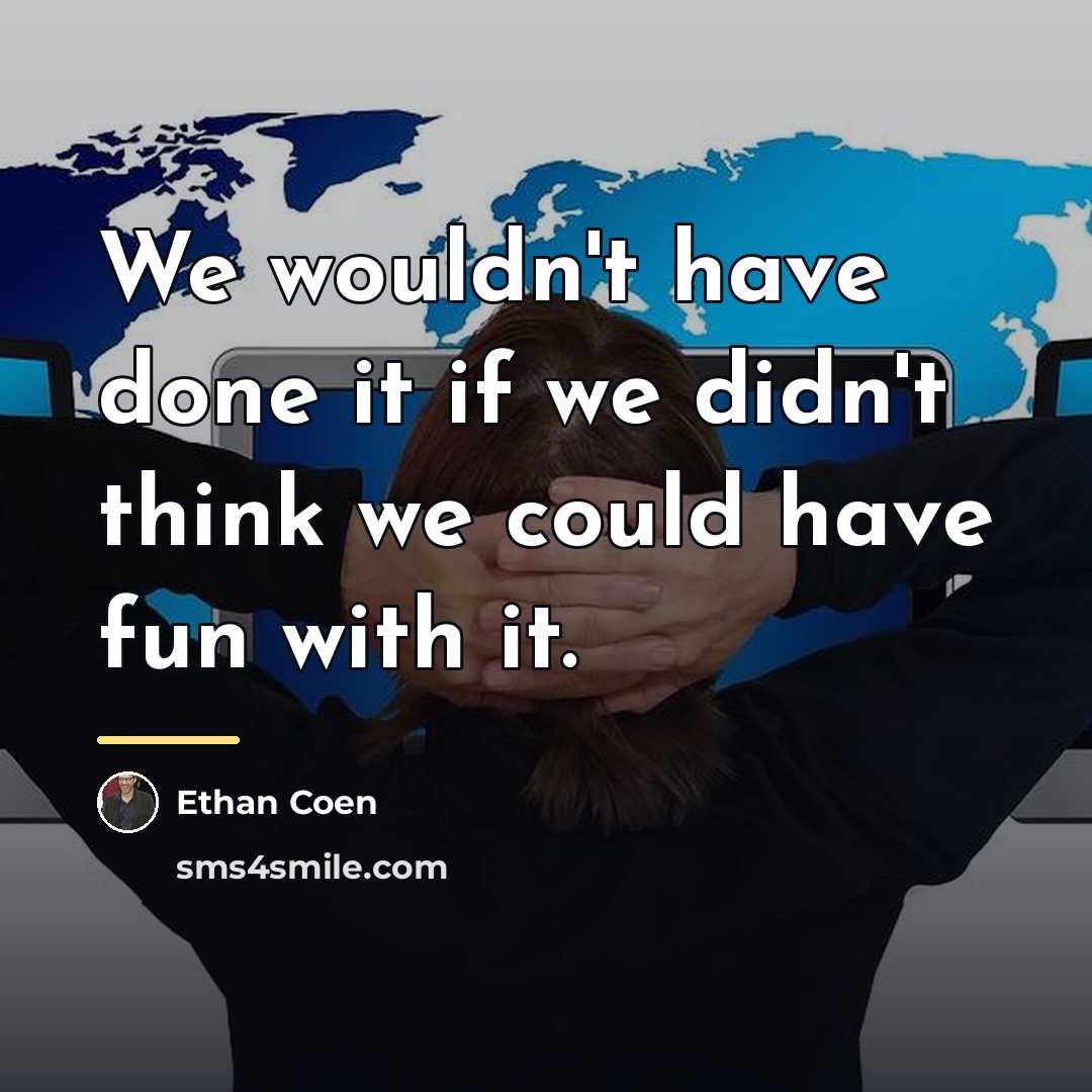 “We wouldn't have done it if we didn't think we…” quote by Ethan Coen