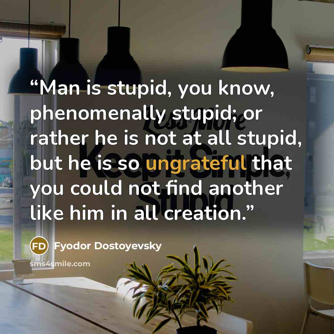 “Man is stupid, you know, phenomenally stupid; or rather he is not at all stupid, but he is so ungrateful that you could not find another like him in all creation.” quote by Fyodor Dostoyevsky