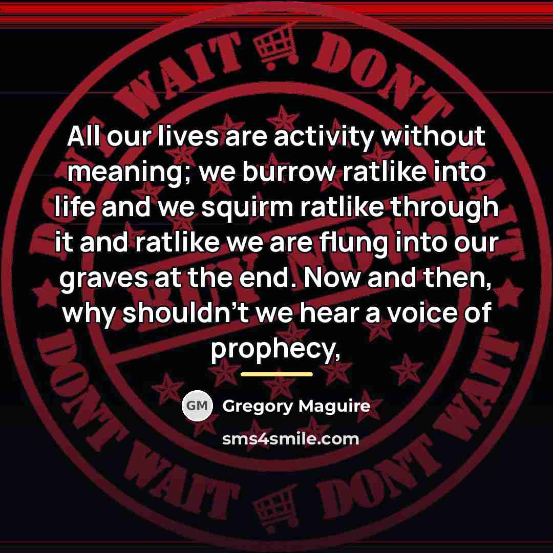 “All our lives are activity without meaning; we burrow ratlike…” quote by Gregory Maguire