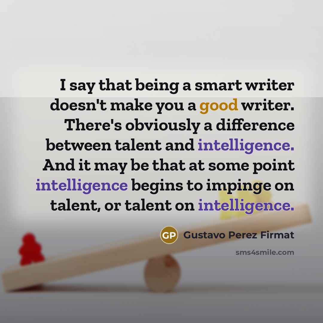 “I say that being a smart writer doesn't make you…” quote by Gustavo Perez Firmat