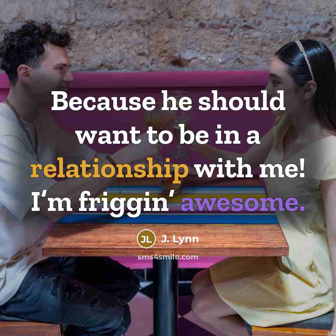 “Because he should want to be in a relationship with me! I’m friggin’ awesome.” quote by J. Lynn