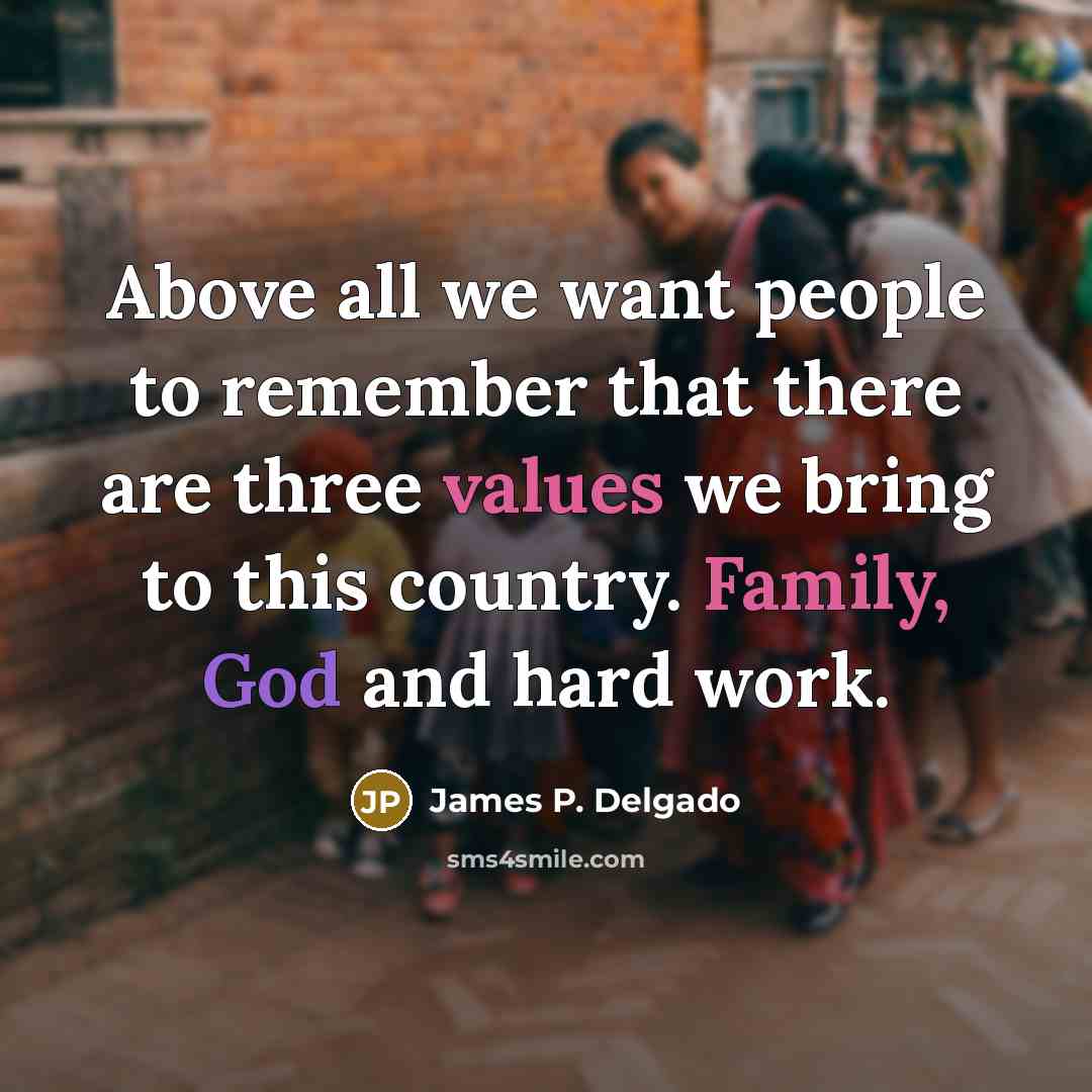 “Above all we want people to remember that there are three values we bring to this country. Family, God and hard work.” quote by James P. Delgado