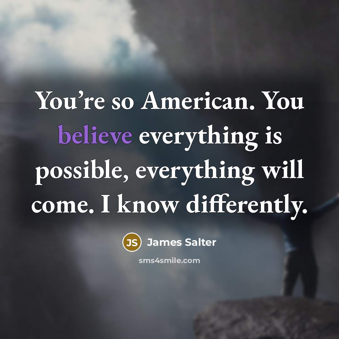 “You’re so American. You believe everything is possible, everything will come. I know differently.” quote by James Salter
