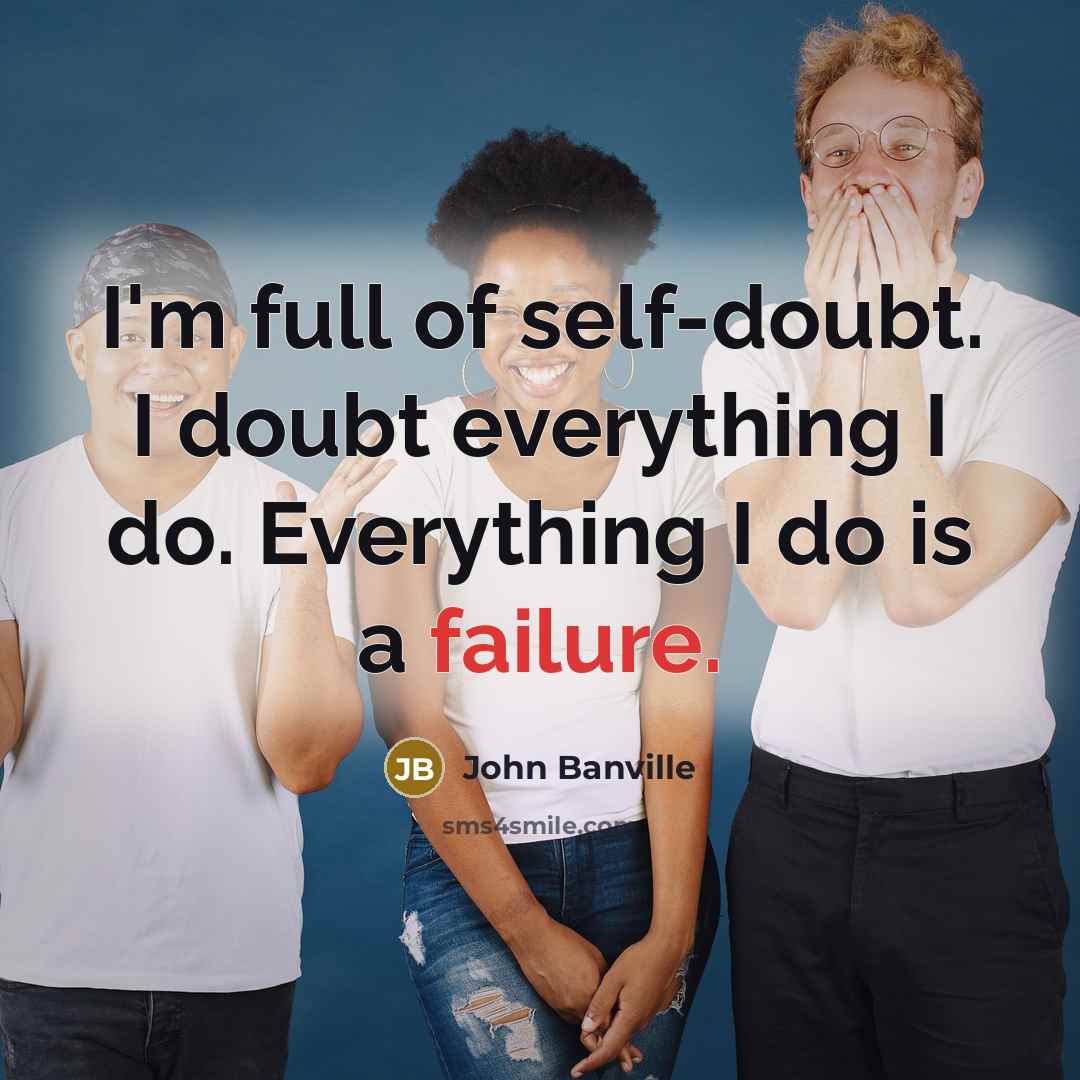 “I'm full of self-doubt. I doubt everything I do. Everything…” quote by John Banville