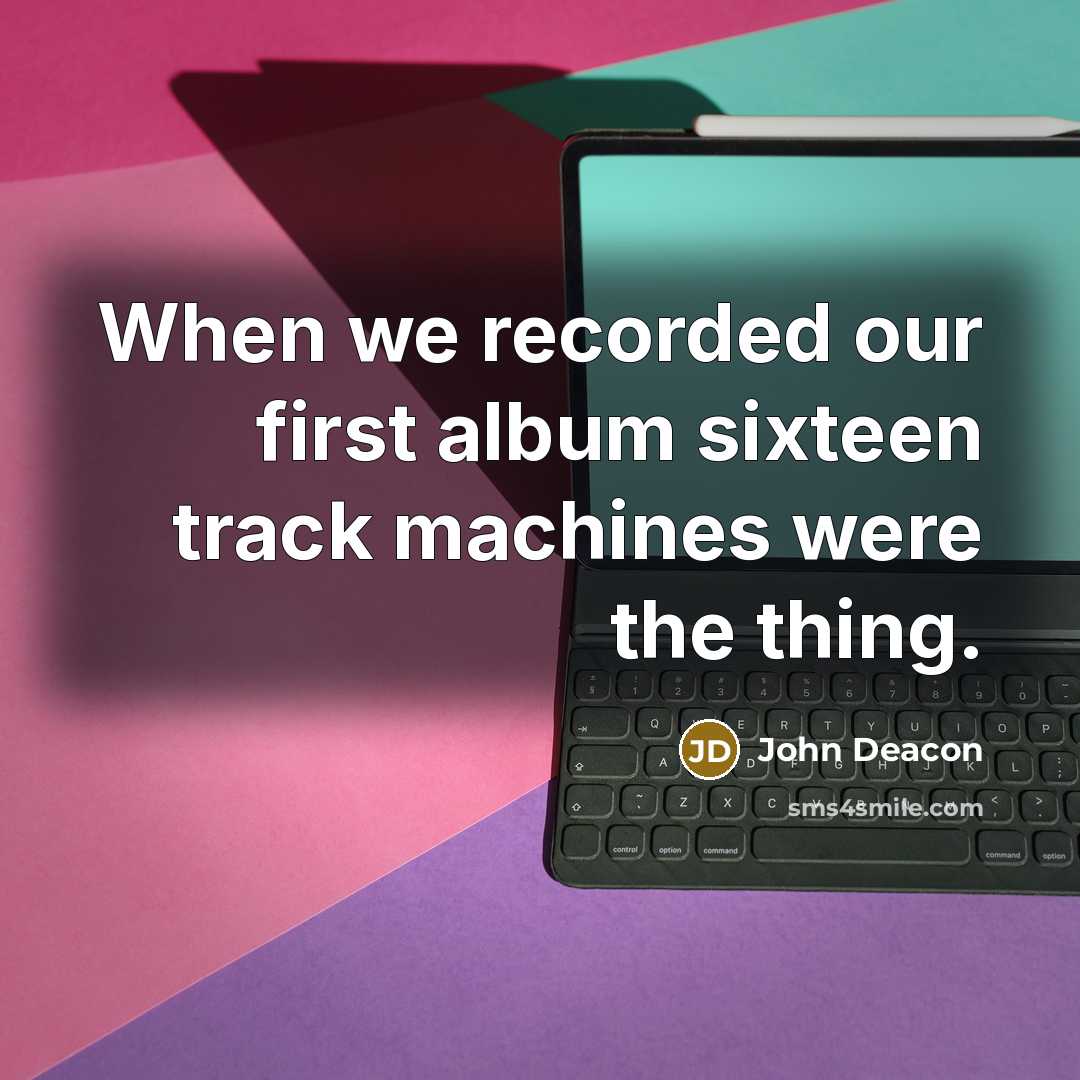 “When we recorded our first album sixteen track machines were…” quote by John Deacon