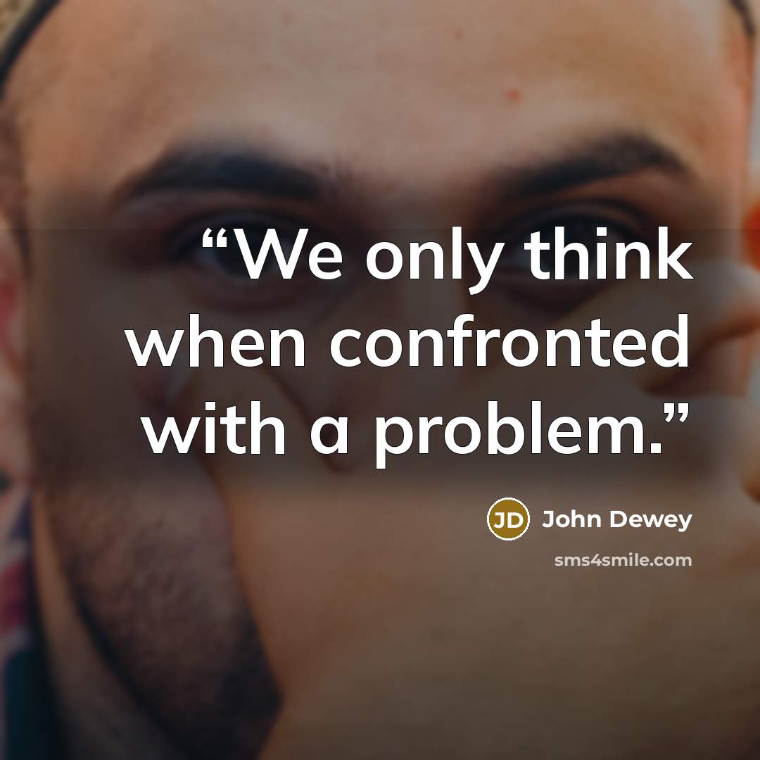 “We only think when confronted with a problem.” quote by John Dewey