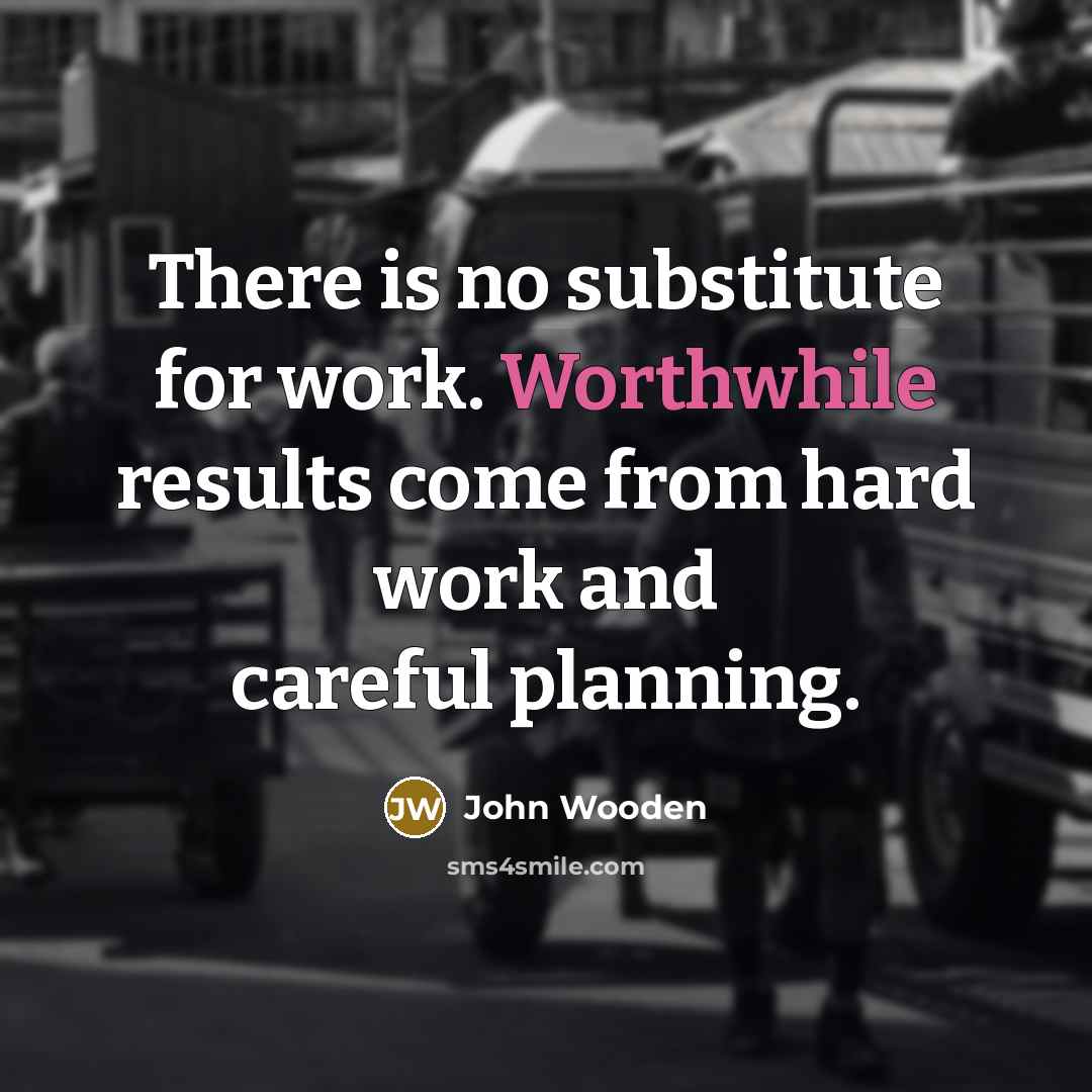 “There is no substitute for work. Worthwhile results come from…” quote by John Wooden