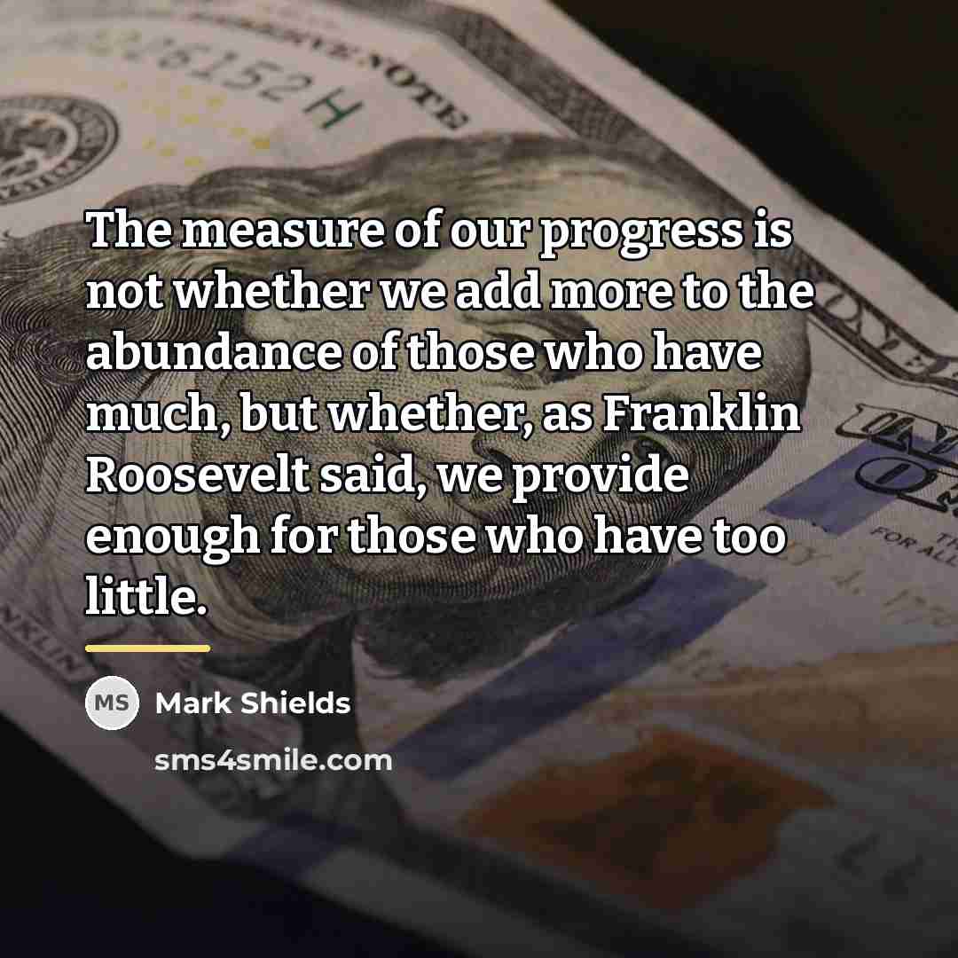 “The measure of our progress is not whether we add…” quote by Mark Shields