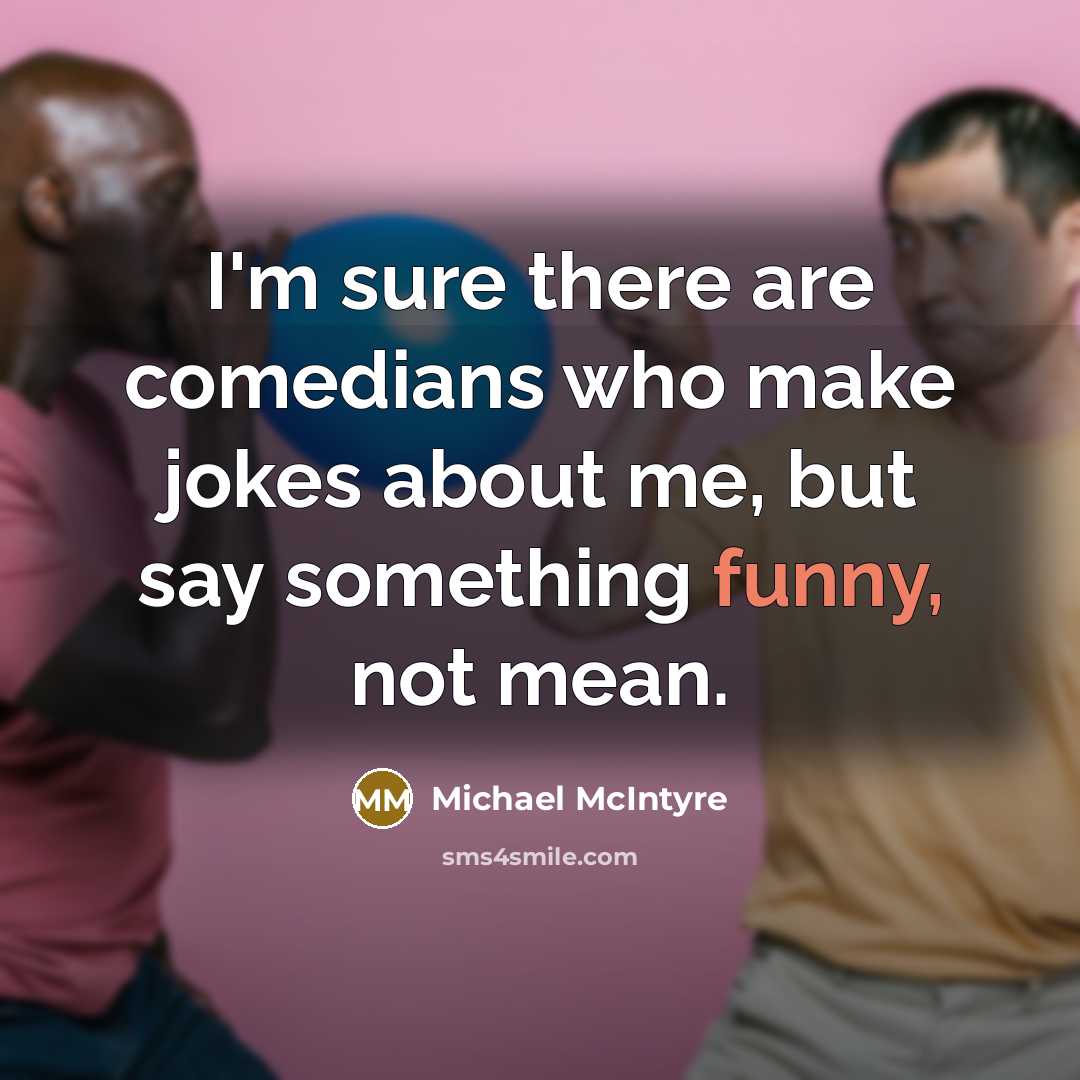 “I'm sure there are comedians who make jokes about me, but say something funny, not mean.” quote by Michael McIntyre