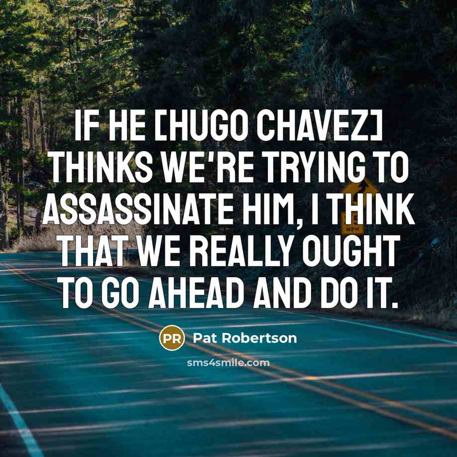 “If he [Hugo Chavez] thinks we're trying to assassinate him, I think that we really ought to go ahead and do it.” quote by Pat Robertson