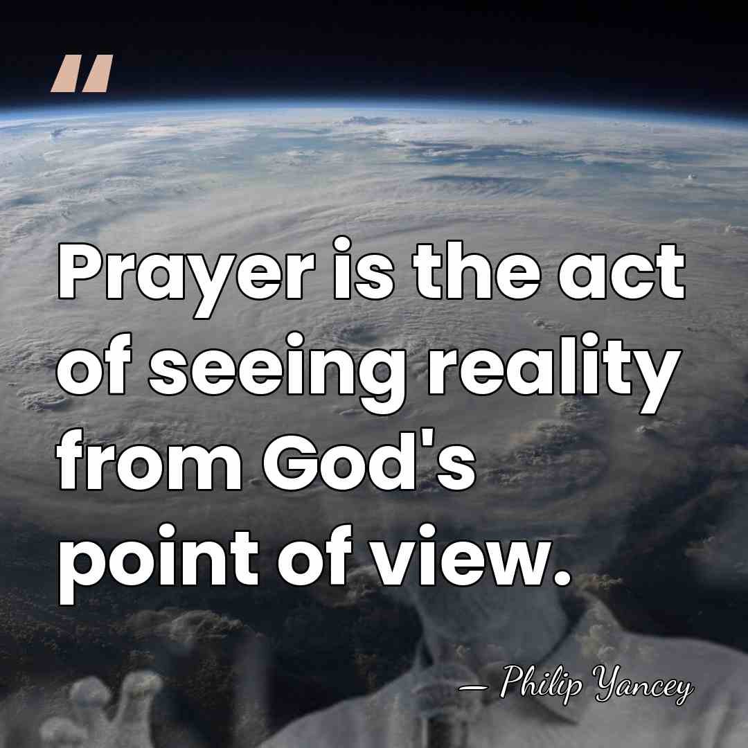 Prayer is the act of seeing reality from God's point of view. - Philip Yancey