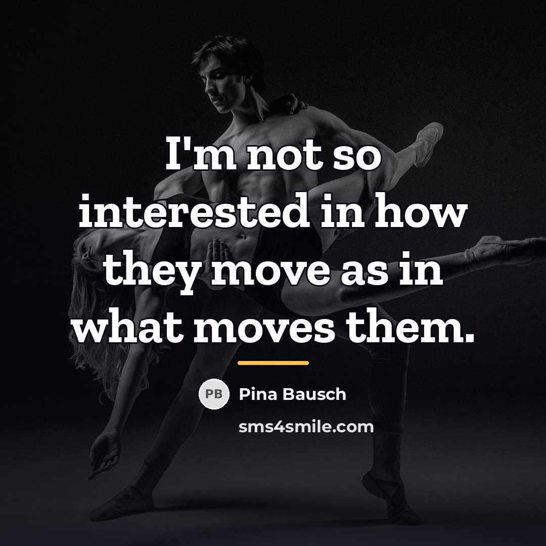 “I'm not so interested in how they move as in…” quote by Pina Bausch