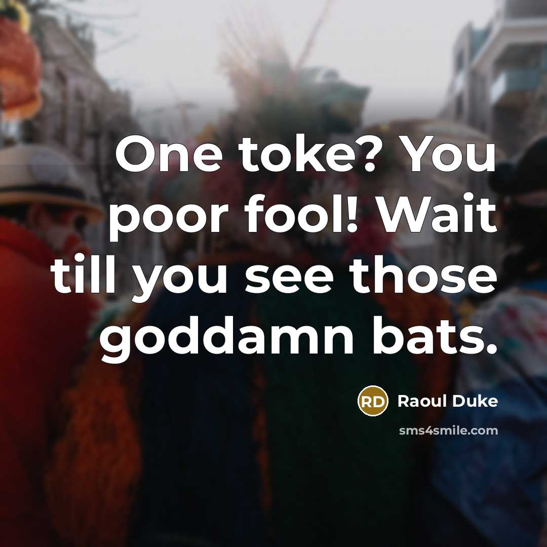“One toke? You poor fool! Wait till you see those goddamn bats.” quote by Raoul Duke