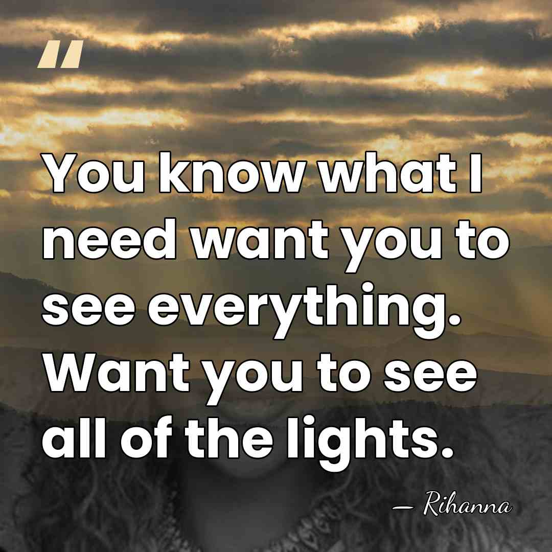 You know what I need want you to see everything. Want you&hellip; - Rihanna