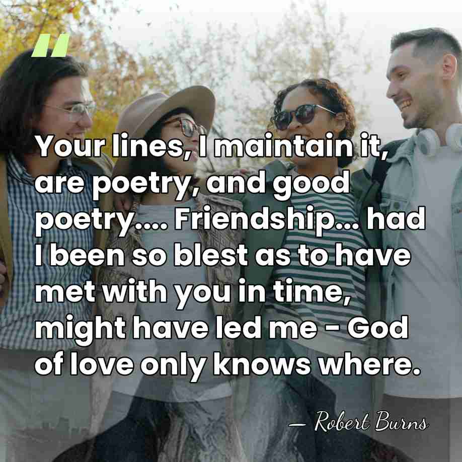 Your lines, I maintain it, are poetry, and good poetry.... Friendship... had&hellip; - Robert Burns