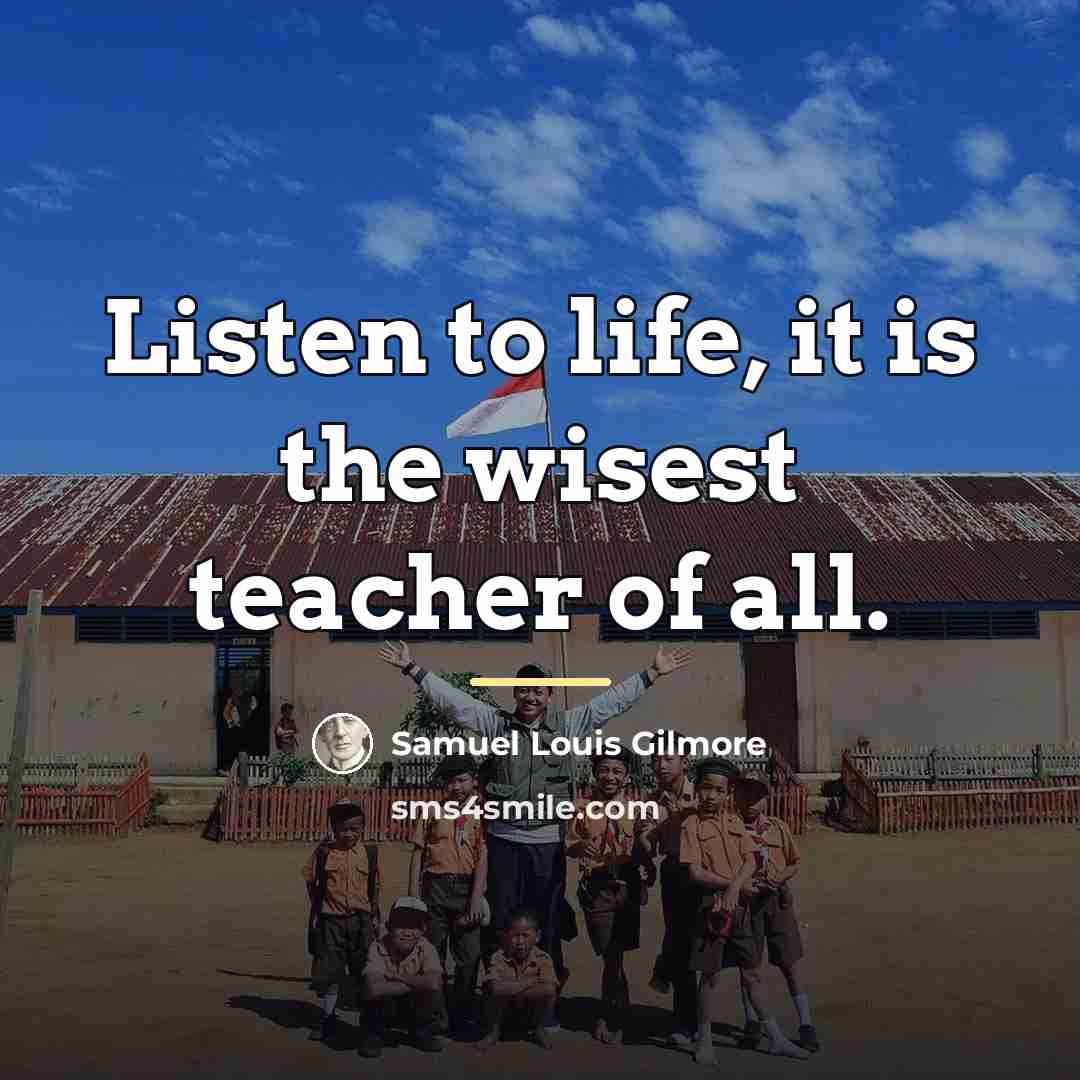 “Listen to life, it is the wisest teacher of all.…” quote by Samuel Louis Gilmore