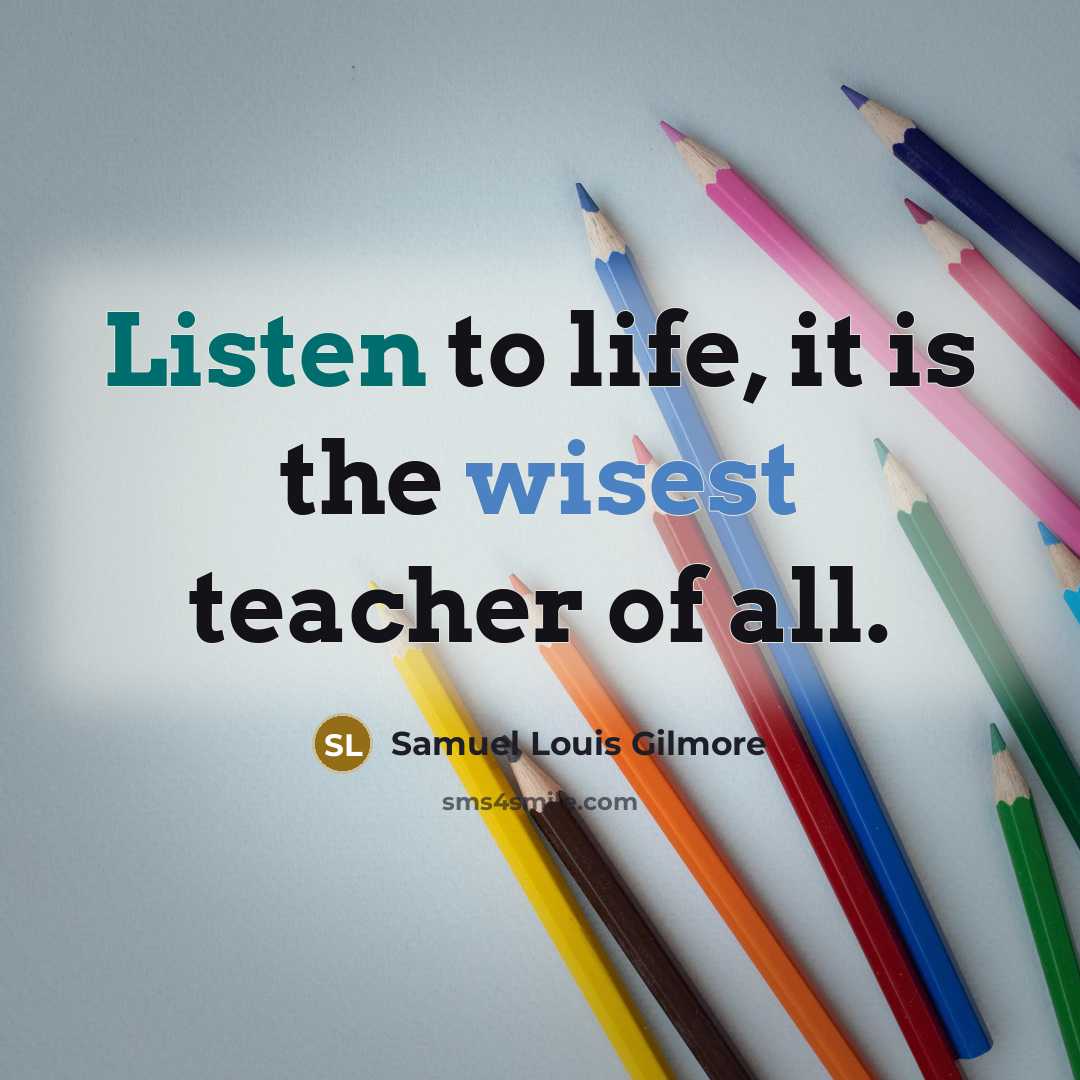 “Listen to life, it is the wisest teacher of all.” quote by Samuel Louis Gilmore