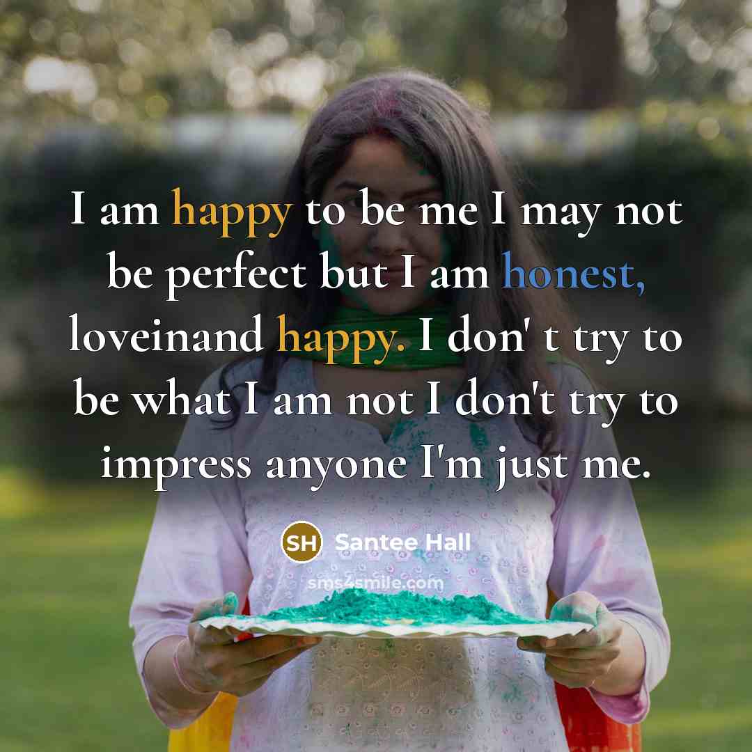 “I am happy to be me I may not be perfect but I am honest, loveinand happy. I don' t try to be what I am not I don't try to impress anyone I'm just me.” quote by Santee Hall