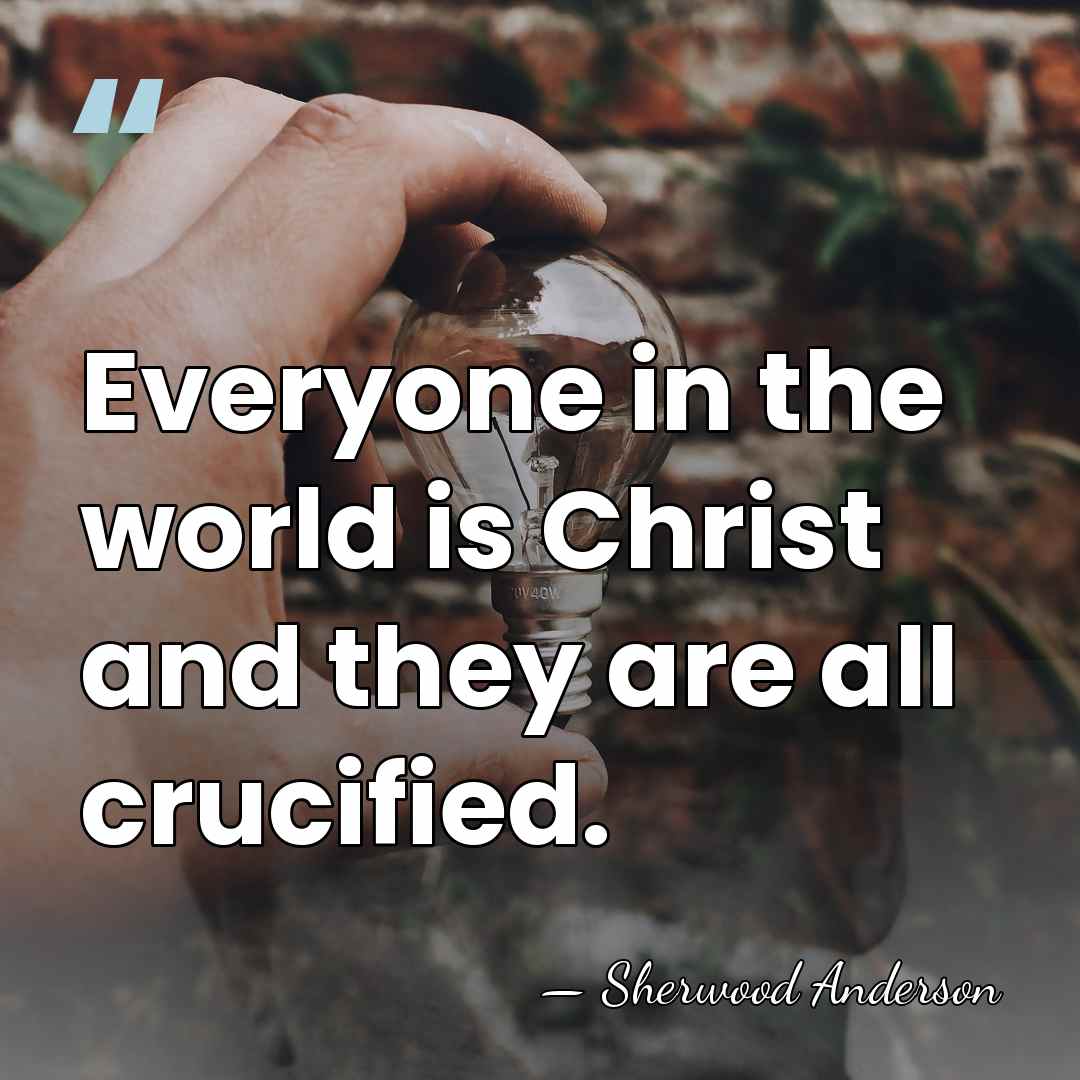 Everyone in the world is Christ and they are all crucified. - Sherwood Anderson