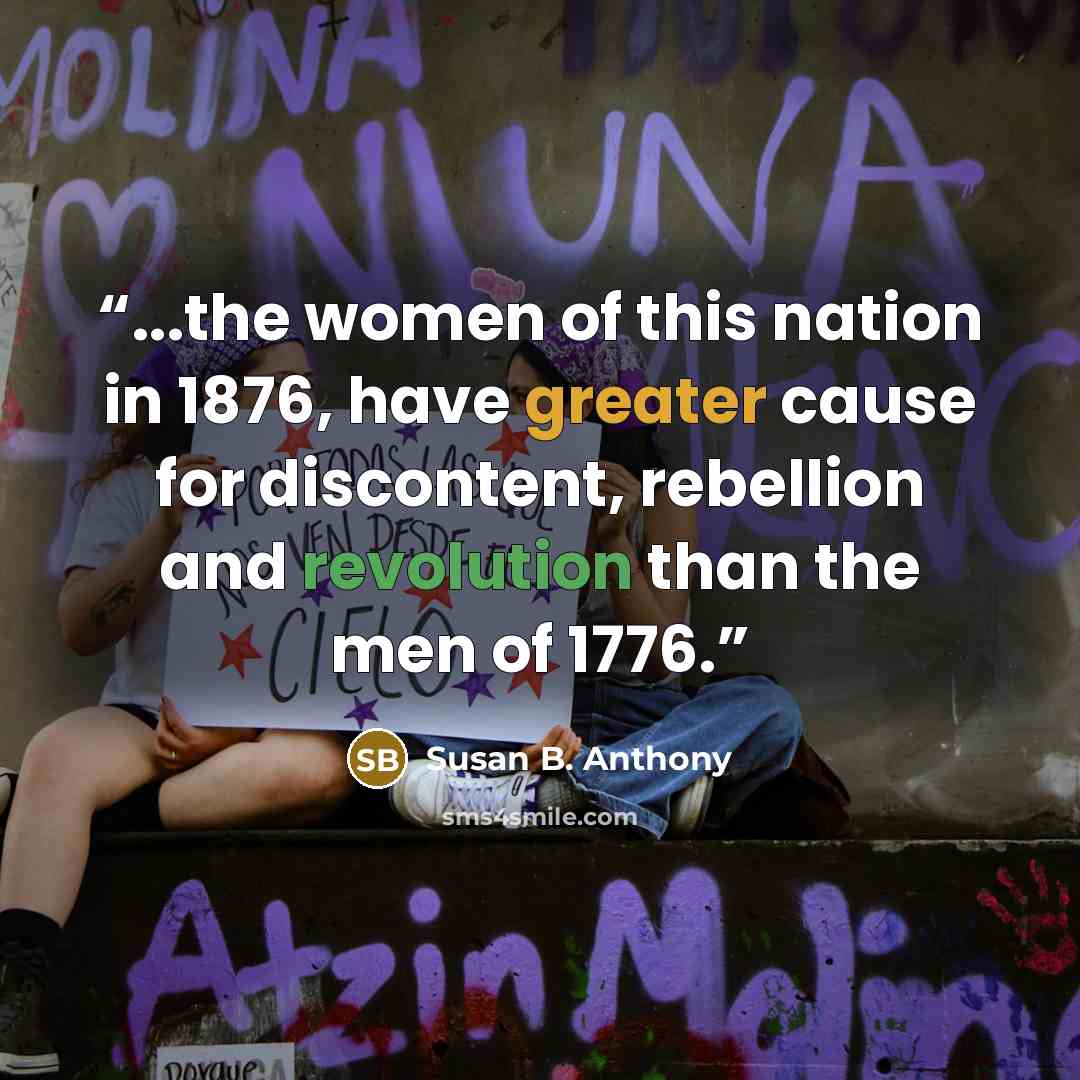 “...the women of this nation in 1876, have greater cause for discontent, rebellion and revolution than the men of 1776.” quote by Susan B. Anthony