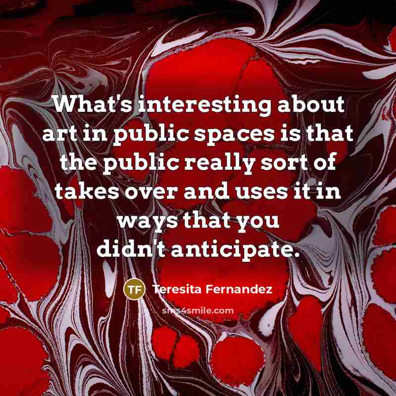 “What's interesting about art in public spaces is that the…” quote by Teresita Fernandez